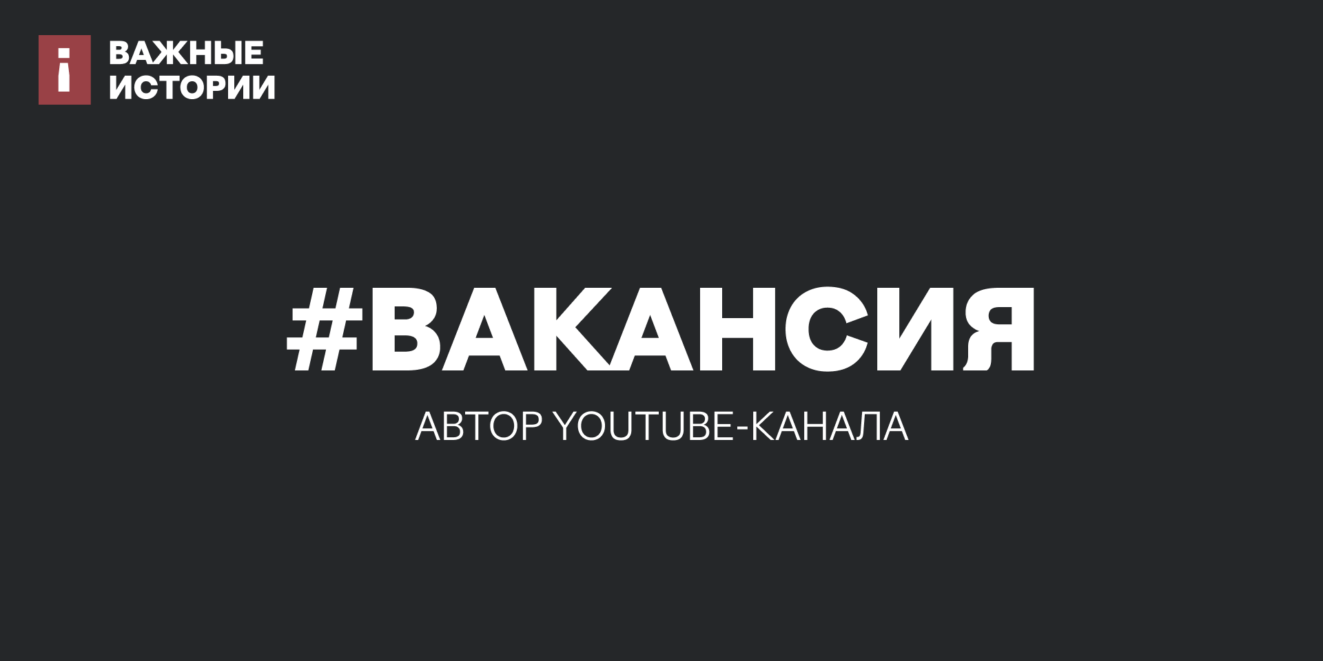 Вакансия: Автор YouTube-канала «Важных историй»