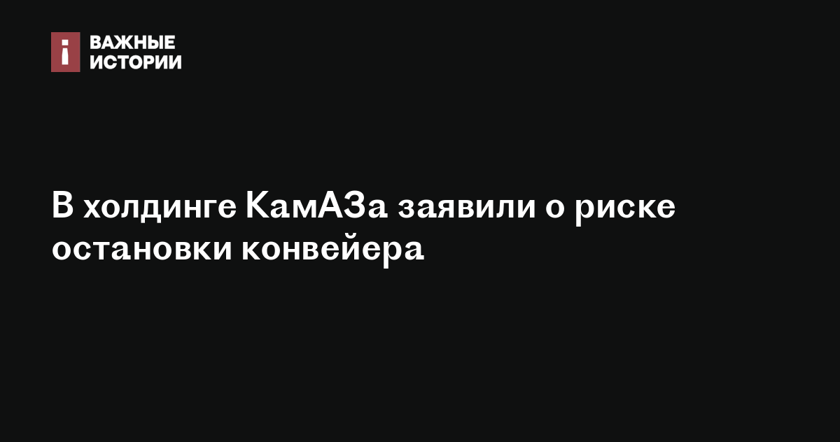 В холдинге КамАЗа заявили о риске остановки конвейера