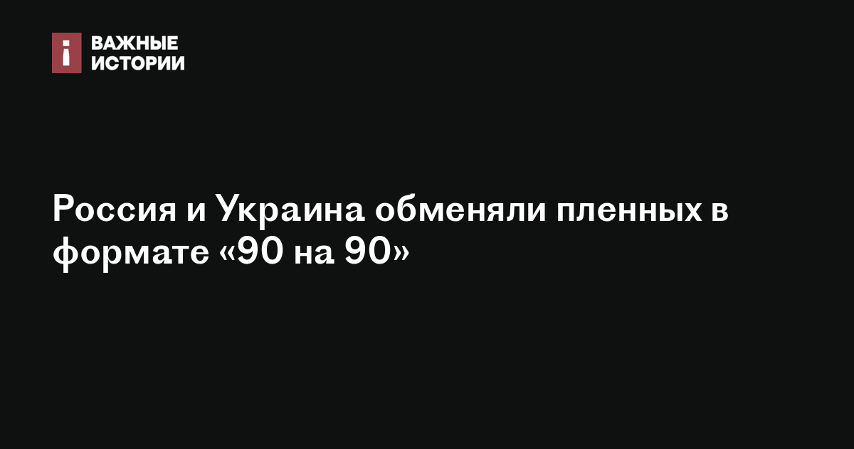 Россия и Украина обменяли пленных в формате «90 на 90»