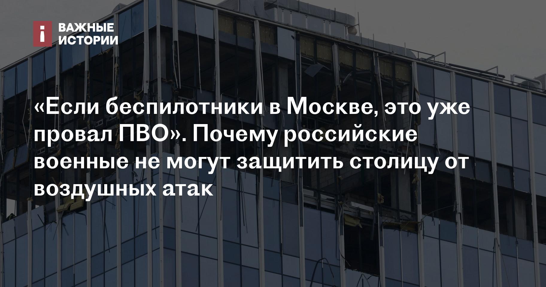 Если беспилотники в Москве, это уже провал ПВО». Почему российские военные  не могут защитить столицу от воздушных атак