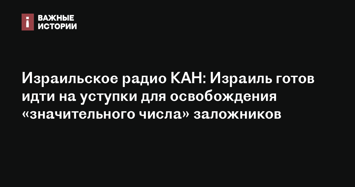 Израильское радио КАН: Израиль готов идти на уступки для освобождения ...