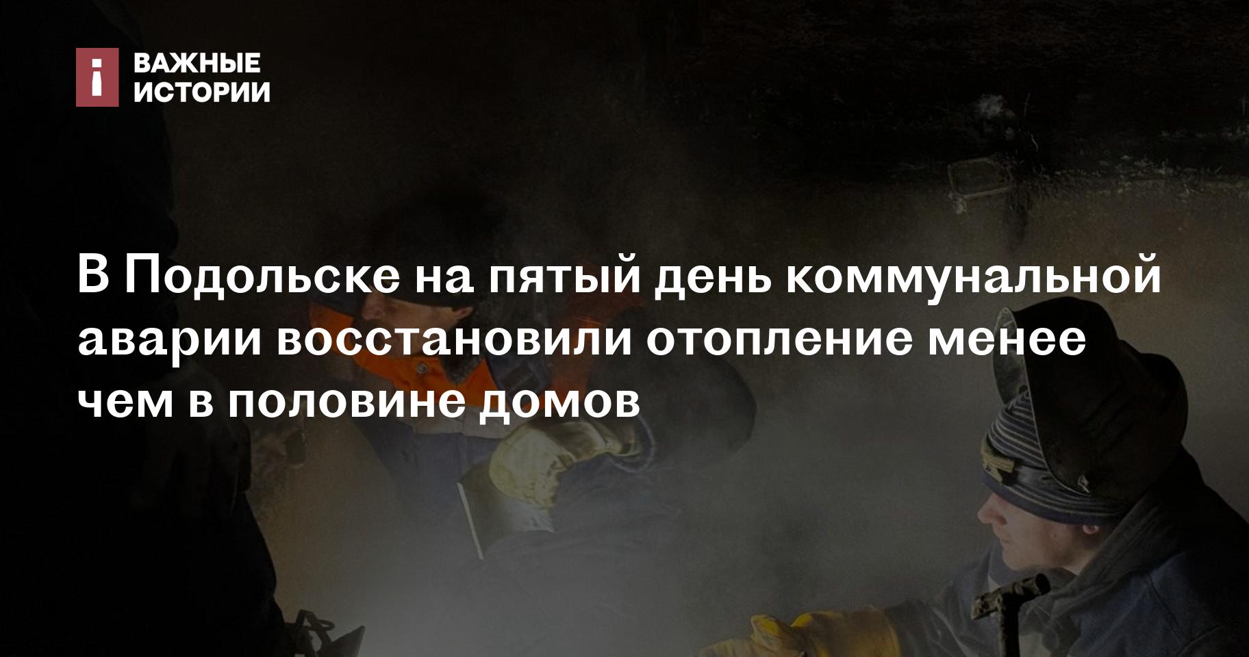 В Подольске на пятый день коммунальной аварии восстановили отопление менее  чем в половине домов