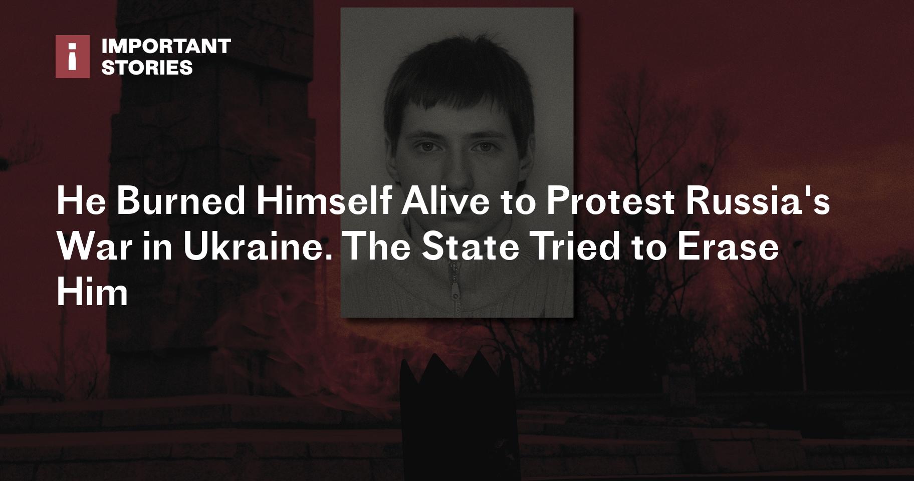 He Burned Himself Alive to Protest Russia's War in Ukraine. The State Tried to Erase Him