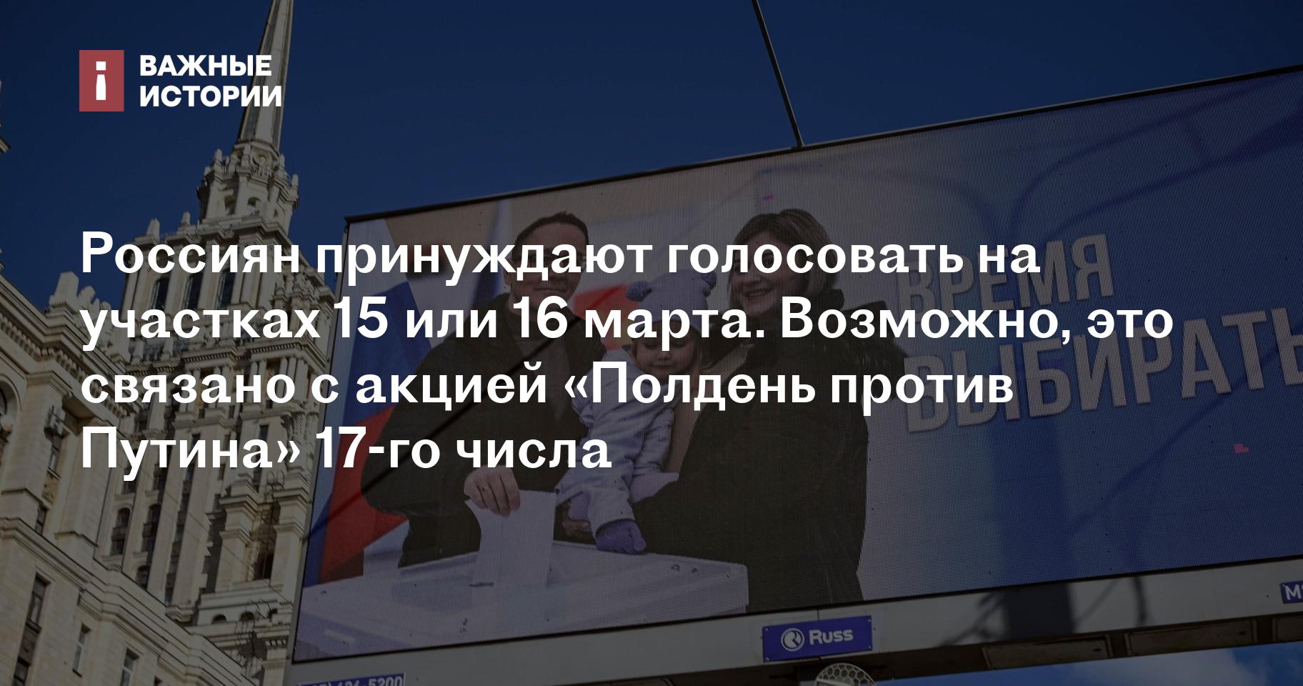 Россиян принуждают голосовать на участках 15 или 16 марта. Возможно, это  связано с акцией «Полдень против Путина» 17-го числа