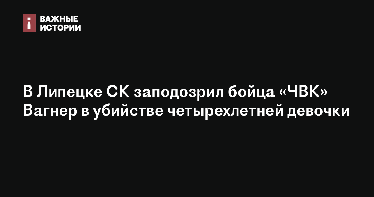 В Липецке СК заподозрил бойца «ЧВК» Вагнер в убийстве четырехлетней девочки