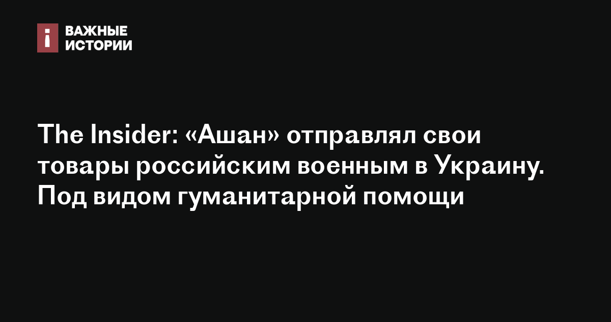 The Insider: «Ашан» отправлял свои товары российским военным в Украину .