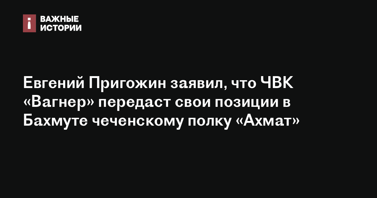 Евгений Пригожин заявил что ЧВК Вагнер передаст свои позиции в Бахмуте чеченскому полку Ахмат 