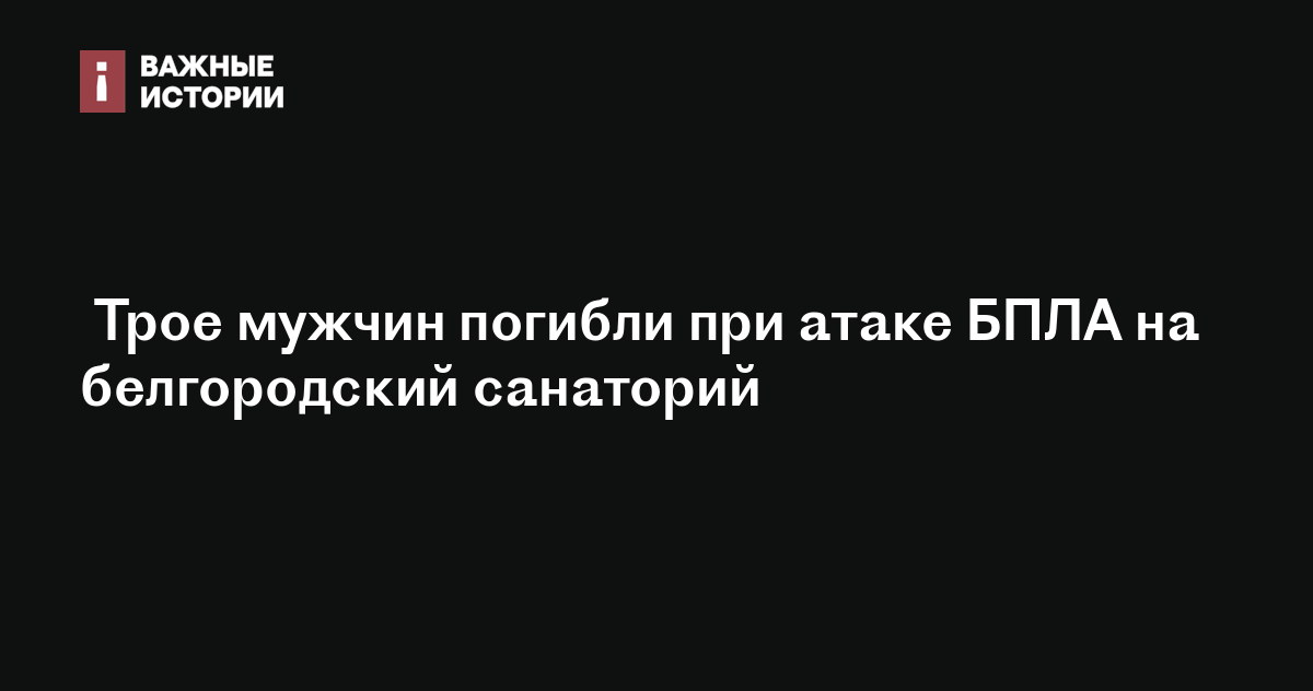 Трое мужчин погибли при атаке БПЛА на белгородский санаторий