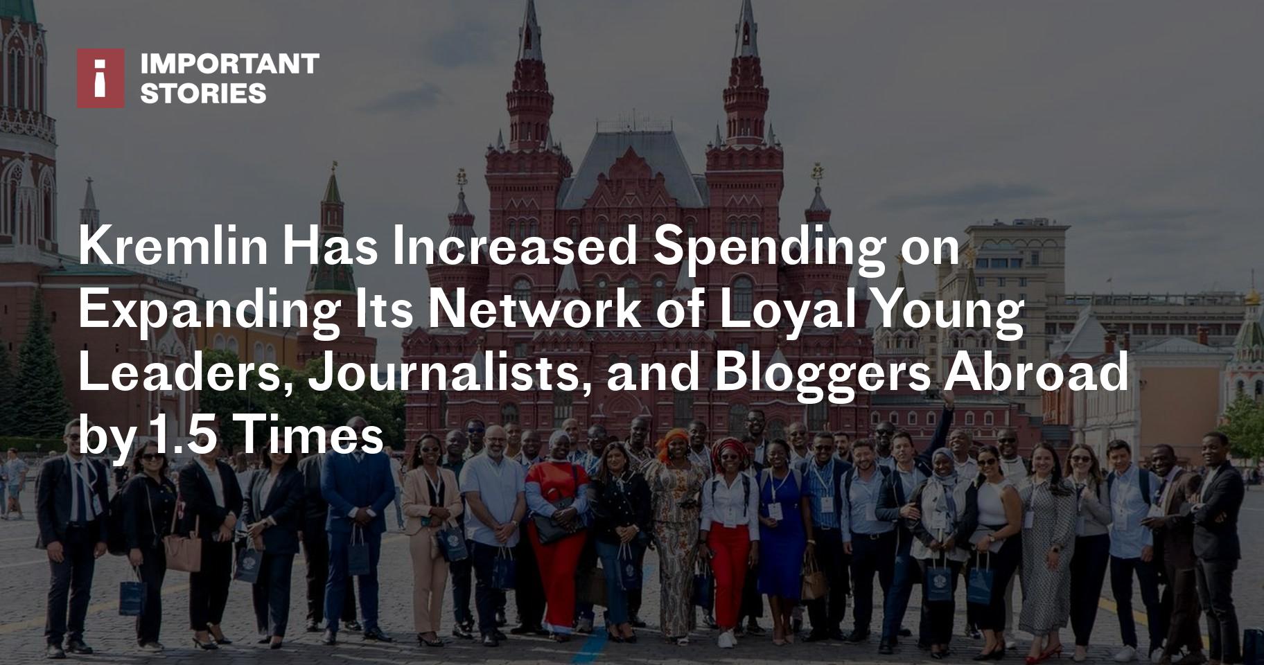 Kremlin Has Increased Spending on Expanding Its Network of Loyal Young Leaders, Journalists, and Bloggers Abroad by 1.5 Times