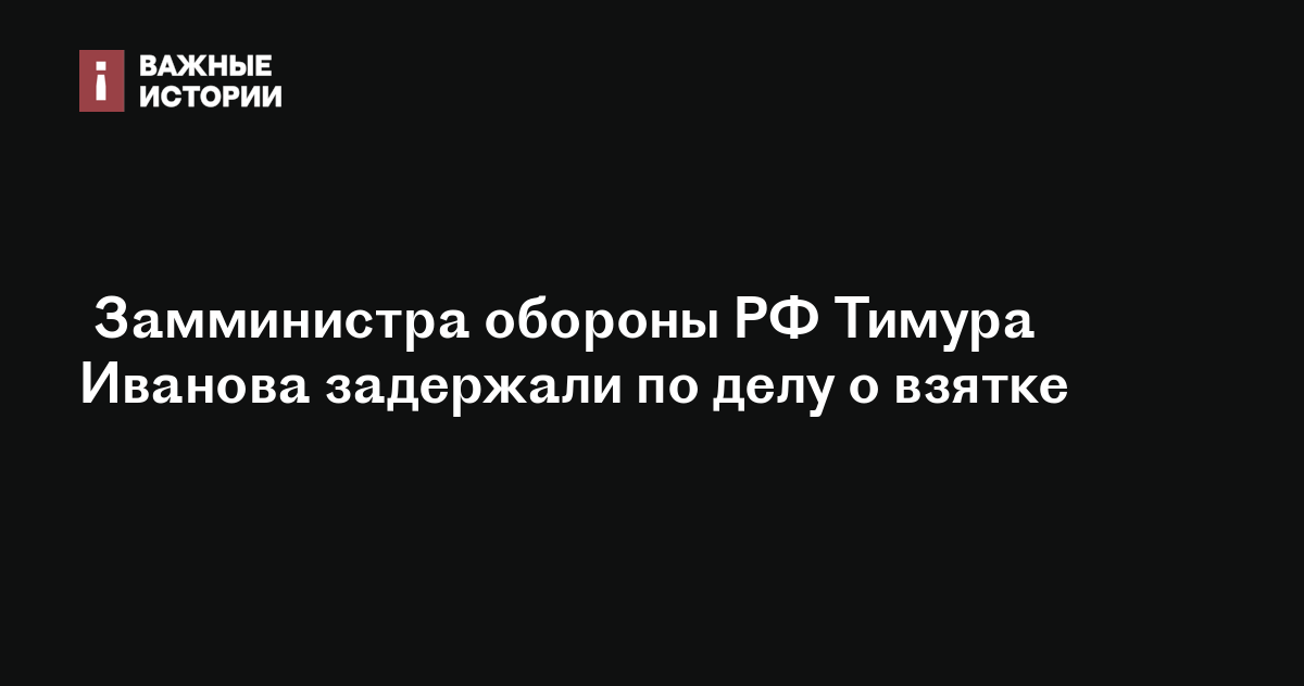 Замминистра обороны РФ Тимура Иванова задержали по делу о взятке
